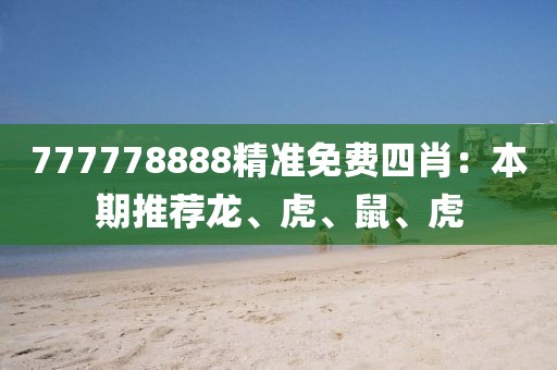 777778888精准免费四肖：本期推荐龙、虎、鼠、虎