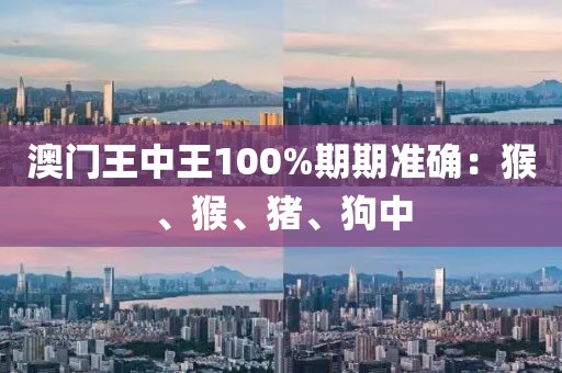 澳门王中王100%期期准确：猴、猴、猪、狗中