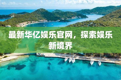 最新华亿娱乐官网，探索娱乐新境界