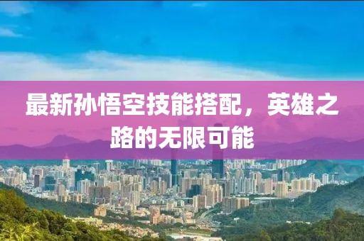 最新孙悟空技能搭配，英雄之路的无限可能