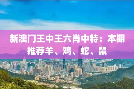 新澳门王中王六肖中特：本期推荐羊、鸡、蛇、鼠