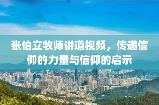 张伯立牧师讲道视频，传递信仰的力量与信仰的启示