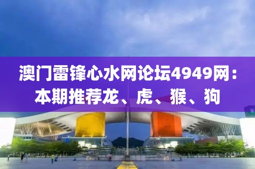 澳门雷锋心水网论坛4949网：本期推荐龙、虎、猴、狗