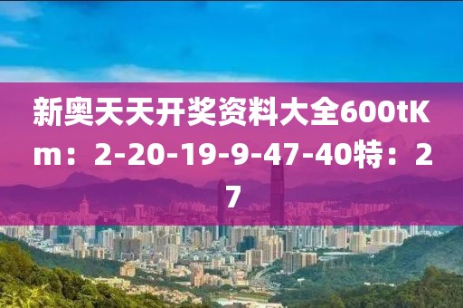 新奥天天开奖资料大全600tKm：2-20-19-9-47-40特：27