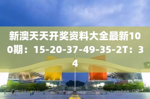 新澳天天开奖资料大全最新100期：15-20-37-49-35-2T：34