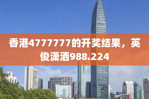 香港4777777的开奖结果，英俊潇洒988.224