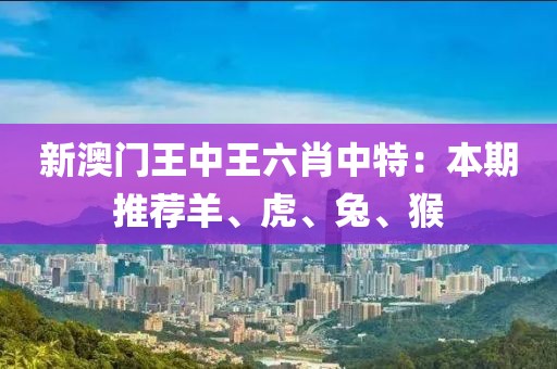 新澳门王中王六肖中特：本期推荐羊、虎、兔、猴