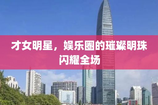 才女明星，娱乐圈的璀璨明珠闪耀全场