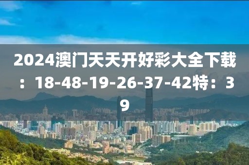 2024澳门天天开好彩大全下载：18-48-19-26-37-42特：39