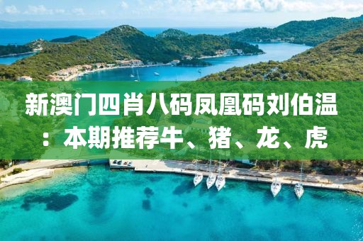 新澳门四肖八码凤凰码刘伯温：本期推荐牛、猪、龙、虎