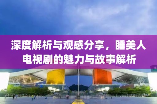 深度解析与观感分享，睡美人电视剧的魅力与故事解析