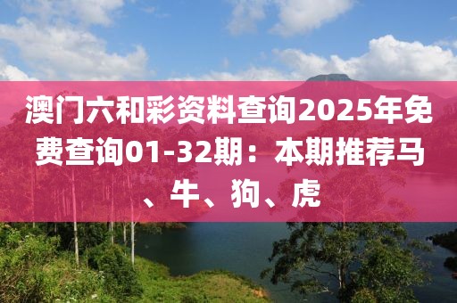 澳门六和彩资料查询2025年免费查询01-32期：本期推荐马、牛、狗、虎