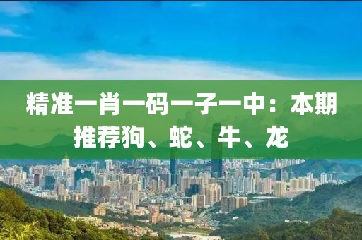 精准一肖一码一子一中：本期推荐狗、蛇、牛、龙