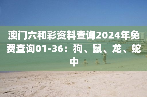 澳门六和彩资料查询2024年免费查询01-36：狗、鼠、龙、蛇中