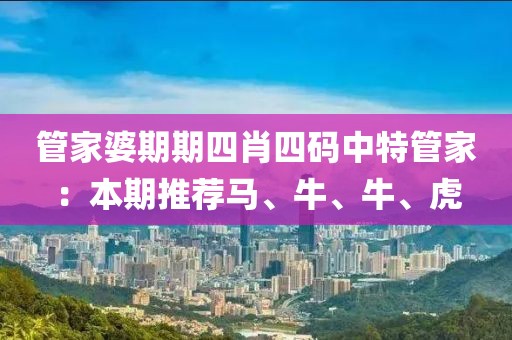 管家婆期期四肖四码中特管家：本期推荐马、牛、牛、虎