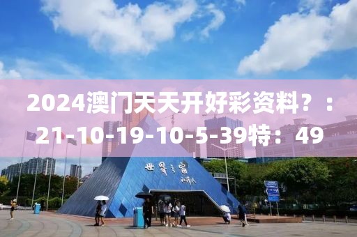 2024澳门天天开好彩资料？：21-10-19-10-5-39特：49