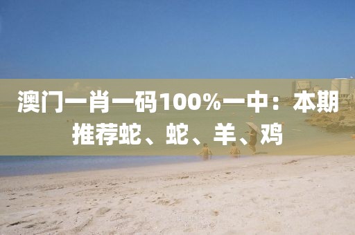 澳门一肖一码100%一中：本期推荐蛇、蛇、羊、鸡