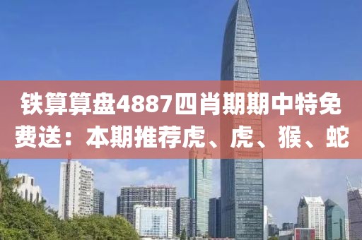 铁算算盘4887四肖期期中特免费送：本期推荐虎、虎、猴、蛇