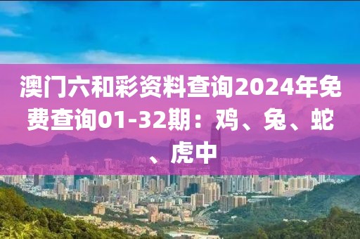澳门六和彩资料查询2024年免费查询01-32期：鸡、兔、蛇、虎中