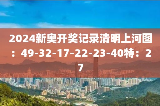 2024新奥开奖记录清明上河图：49-32-17-22-23-40特：27