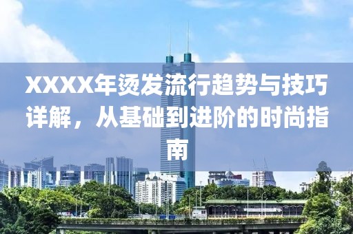 XXXX年烫发流行趋势与技巧详解，从基础到进阶的时尚指南