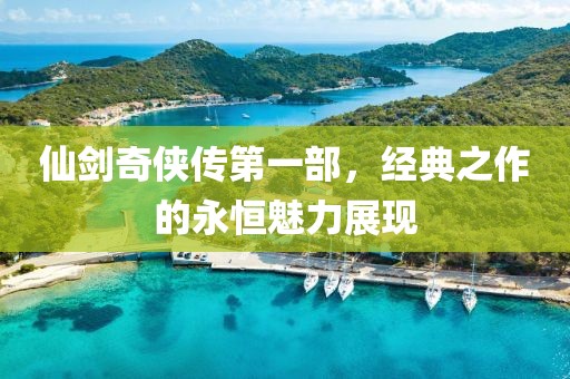 仙剑奇侠传第一部，经典之作的永恒魅力展现