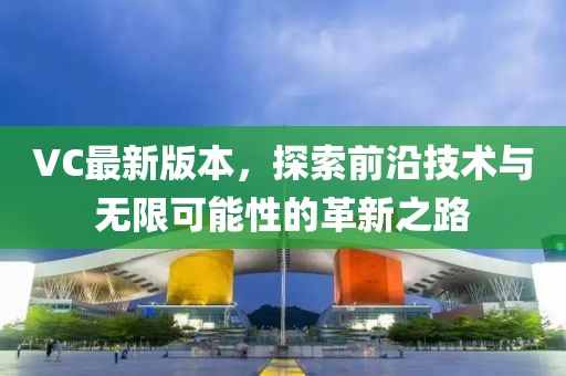 VC最新版本，探索前沿技术与无限可能性的革新之路