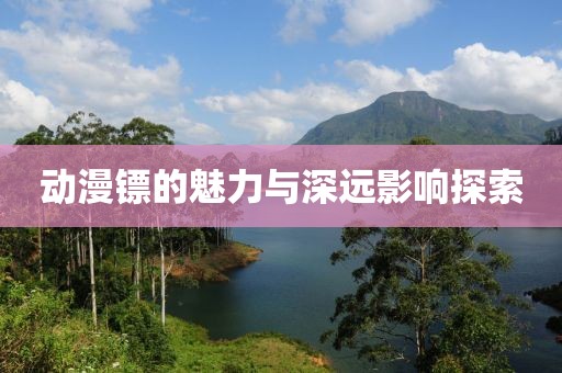 动漫镖的魅力与深远影响探索