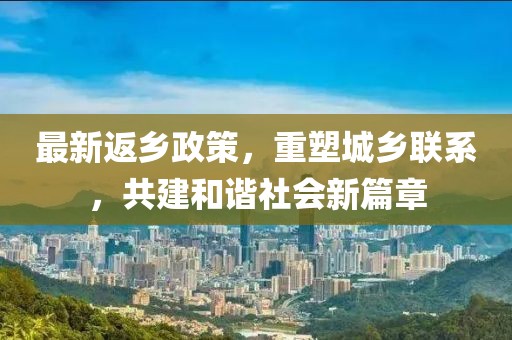 最新返乡政策，重塑城乡联系，共建和谐社会新篇章