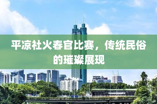 平凉社火春官比赛，传统民俗的璀璨展现