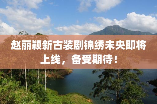 赵丽颖新古装剧锦绣未央即将上线，备受期待！