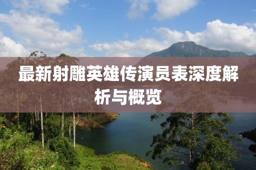 最新射雕英雄传演员表深度解析与概览