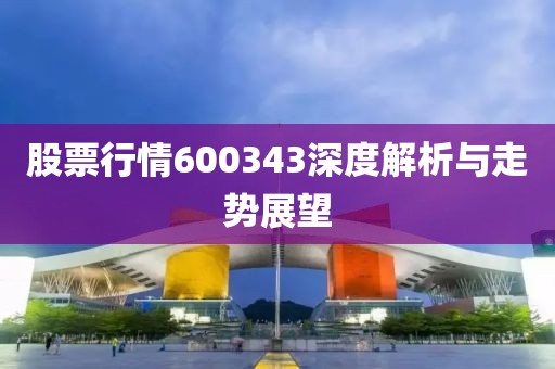 股票行情600343深度解析与走势展望