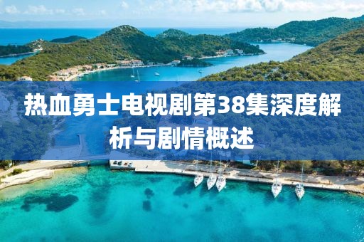 热血勇士电视剧第38集深度解析与剧情概述