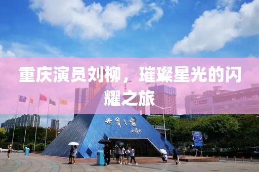 重庆演员刘柳，璀璨星光的闪耀之旅