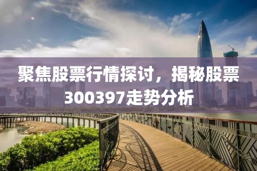 聚焦股票行情探讨，揭秘股票300397走势分析