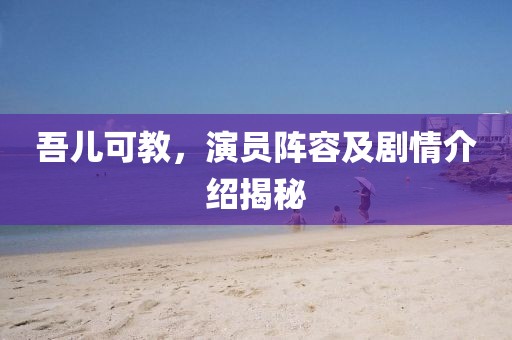 吾儿可教，演员阵容及剧情介绍揭秘
