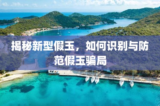 揭秘新型假玉，如何识别与防范假玉骗局