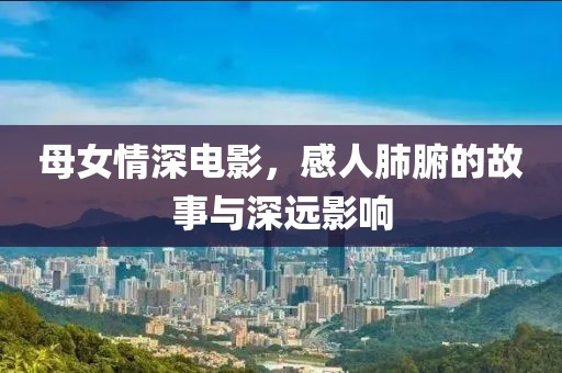 母女情深电影，感人肺腑的故事与深远影响