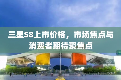 三星S8上市价格，市场焦点与消费者期待聚焦点