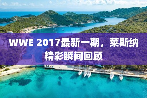 WWE 2017最新一期，莱斯纳精彩瞬间回顾