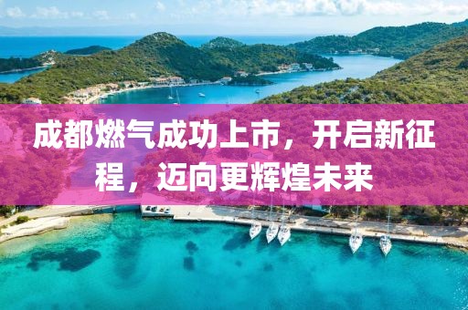成都燃气成功上市，开启新征程，迈向更辉煌未来