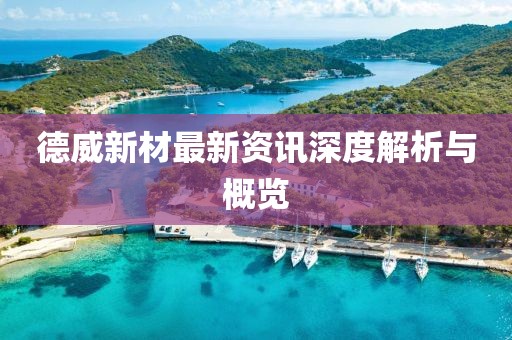 德威新材最新资讯深度解析与概览