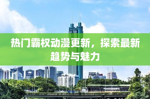 热门霸权动漫更新，探索最新趋势与魅力