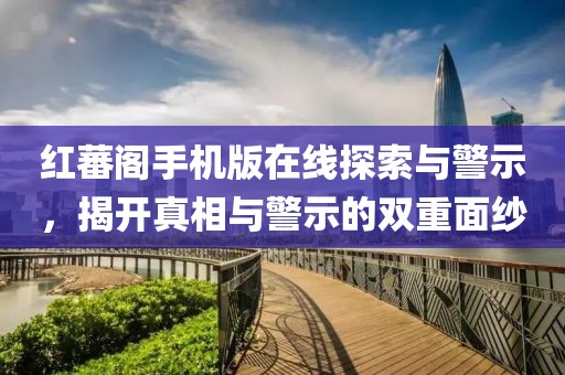 红蕃阁手机版在线探索与警示，揭开真相与警示的双重面纱
