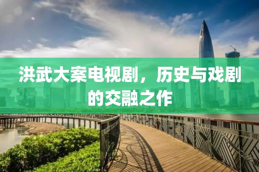 洪武大案电视剧，历史与戏剧的交融之作