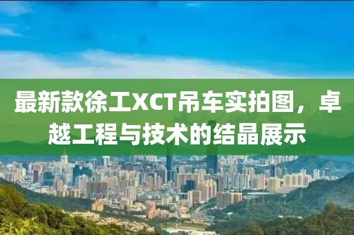 最新款徐工XCT吊车实拍图，卓越工程与技术的结晶展示