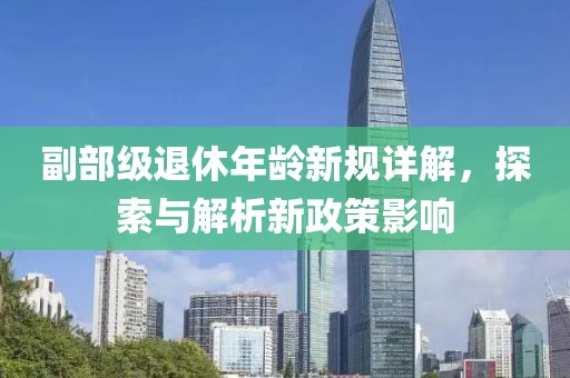 副部级退休年龄新规详解，探索与解析新政策影响