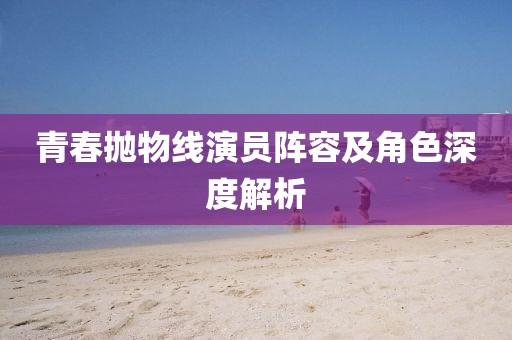 青春抛物线演员阵容及角色深度解析