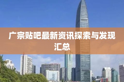 广宗贴吧最新资讯探索与发现汇总